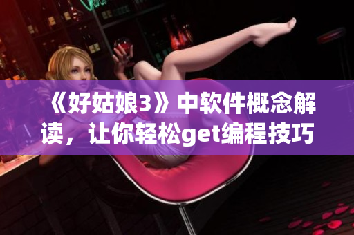 《好姑娘3》中软件概念解读，让你轻松get编程技巧