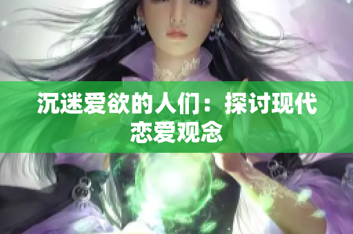 沉迷爱欲的人们：探讨现代恋爱观念