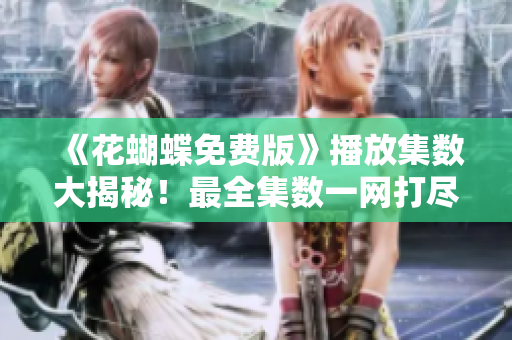 《花蝴蝶免费版》播放集数大揭秘！最全集数一网打尽