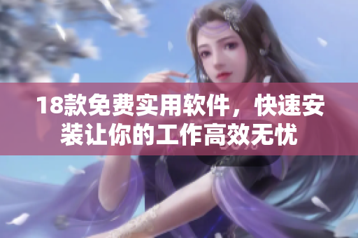 18款免费实用软件，快速安装让你的工作高效无忧