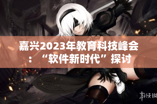 嘉兴2023年教育科技峰会：“软件新时代”探讨