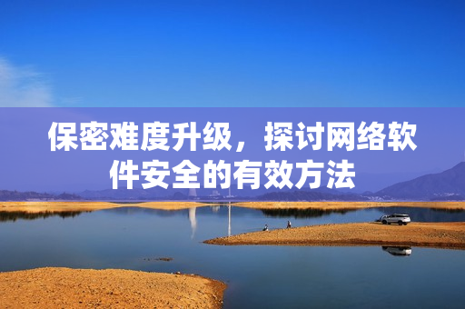 保密难度升级，探讨网络软件安全的有效方法