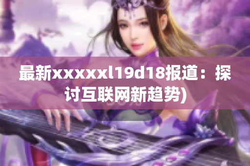 最新xxxxxl19d18报道：探讨互联网新趋势)