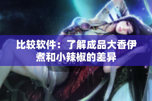 比较软件：了解成品大香伊煮和小辣椒的差异