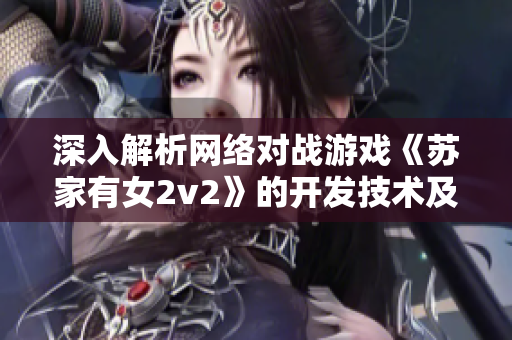 深入解析网络对战游戏《苏家有女2v2》的开发技术及其优化方式