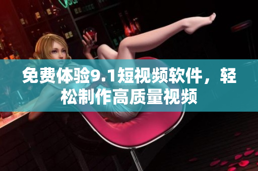 免费体验9.1短视频软件，轻松制作高质量视频