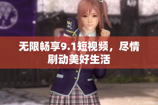 无限畅享9.1短视频，尽情刷动美好生活