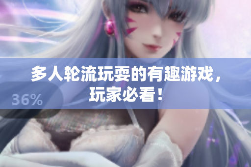 多人轮流玩耍的有趣游戏，玩家必看！