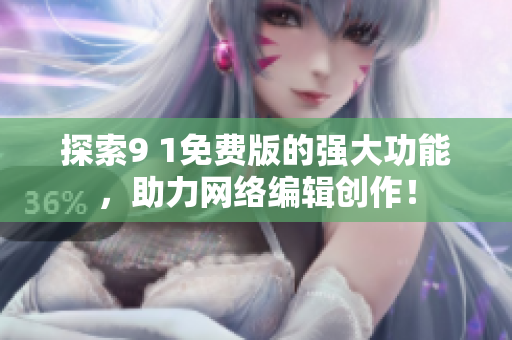 探索9 1免费版的强大功能，助力网络编辑创作！