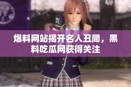 爆料网站揭开名人丑闻，黑料吃瓜网获得关注