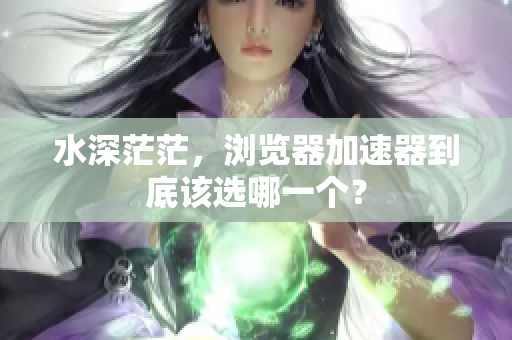 水深茫茫，浏览器加速器到底该选哪一个？