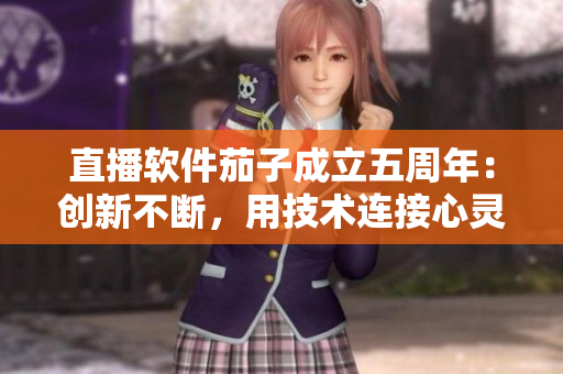 直播软件茄子成立五周年：创新不断，用技术连接心灵