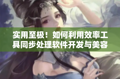 实用至极！如何利用效率工具同步处理软件开发与美容养护？