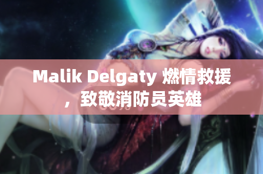 Malik Delgaty 燃情救援，致敬消防员英雄