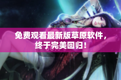 免费观看最新版草原软件，终于完美回归！