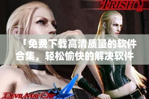 「免费下载高清质量的软件合集，轻松愉快的解决软件问题！」