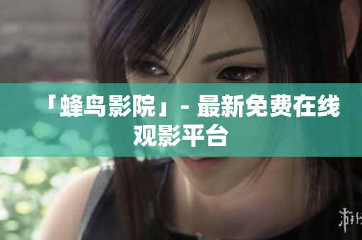 「蜂鸟影院」- 最新免费在线观影平台