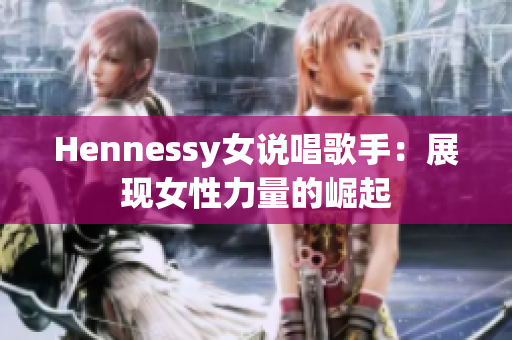 Hennessy女说唱歌手：展现女性力量的崛起
