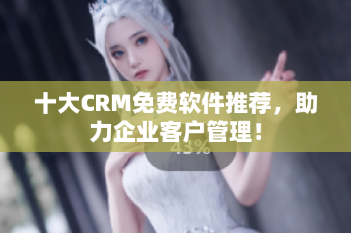 十大CRM免费软件推荐，助力企业客户管理！