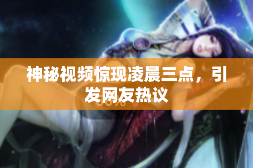 神秘视频惊现凌晨三点，引发网友热议