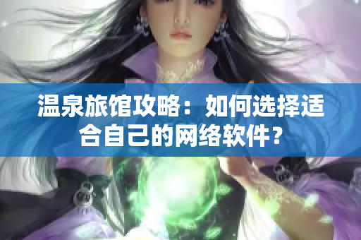 温泉旅馆攻略：如何选择适合自己的网络软件？