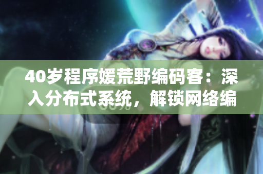 40岁程序媛荒野编码客：深入分布式系统，解锁网络编程技能