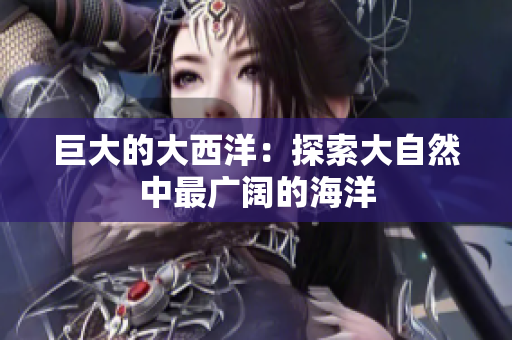 巨大的大西洋：探索大自然中最广阔的海洋