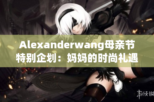 Alexanderwang母亲节特别企划：妈妈的时尚礼遇