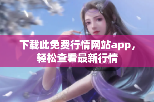 下载此免费行情网站app，轻松查看最新行情