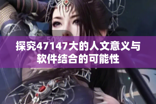 探究47147大的人文意义与软件结合的可能性
