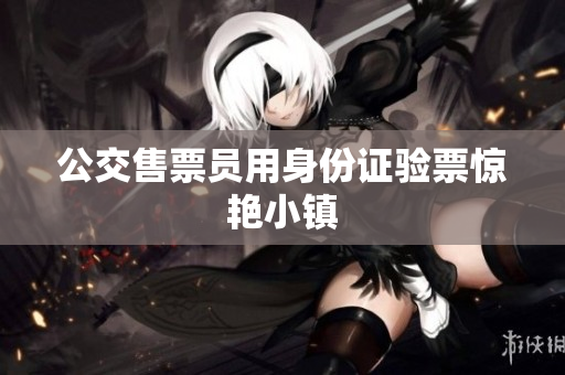 公交售票员用身份证验票惊艳小镇
