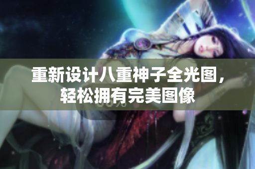 重新设计八重神子全光图，轻松拥有完美图像