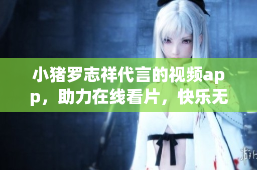 小猪罗志祥代言的视频app，助力在线看片，快乐无限