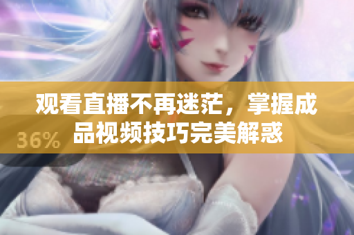 观看直播不再迷茫，掌握成品视频技巧完美解惑