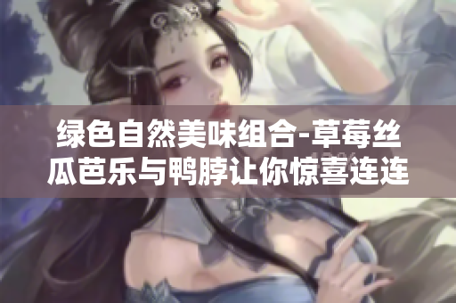 绿色自然美味组合-草莓丝瓜芭乐与鸭脖让你惊喜连连