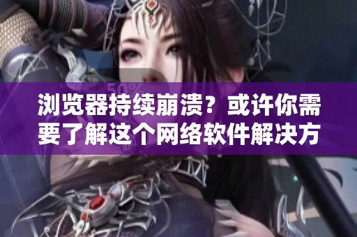 浏览器持续崩溃？或许你需要了解这个网络软件解决方案