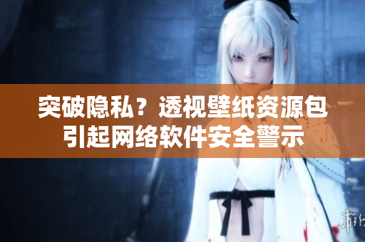 突破隐私？透视壁纸资源包引起网络软件安全警示