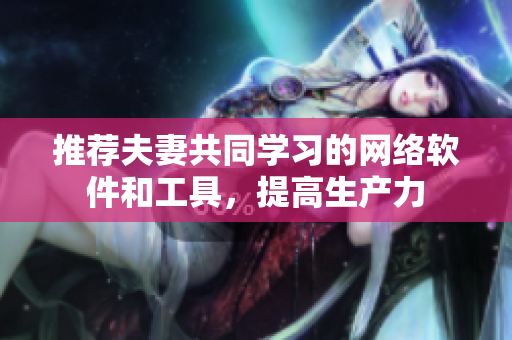 推荐夫妻共同学习的网络软件和工具，提高生产力