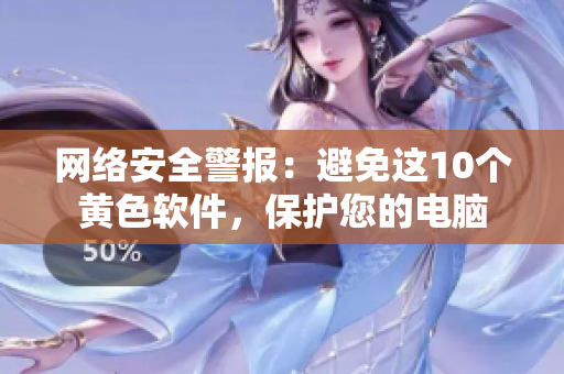 网络安全警报：避免这10个黄色软件，保护您的电脑