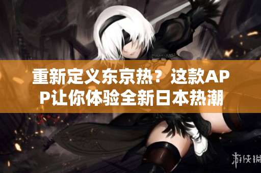 重新定义东京热？这款APP让你体验全新日本热潮