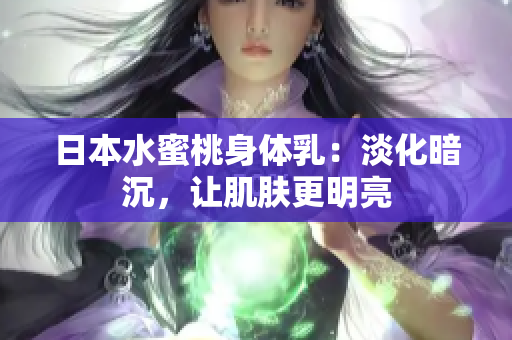 日本水蜜桃身体乳：淡化暗沉，让肌肤更明亮