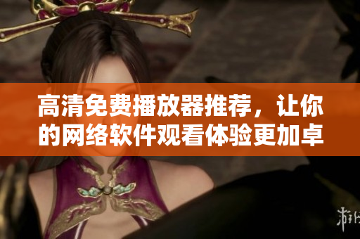 高清免费播放器推荐，让你的网络软件观看体验更加卓越