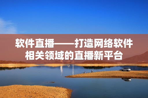 软件直播——打造网络软件相关领域的直播新平台
