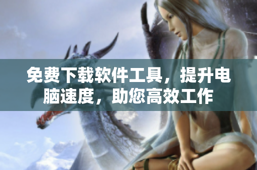 免费下载软件工具，提升电脑速度，助您高效工作
