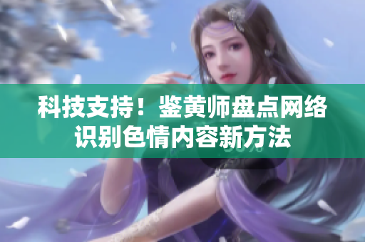 科技支持！鉴黄师盘点网络识别色情内容新方法