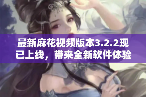最新麻花视频版本3.2.2现已上线，带来全新软件体验！