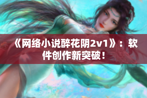 《网络小说醉花阴2v1》：软件创作新突破！