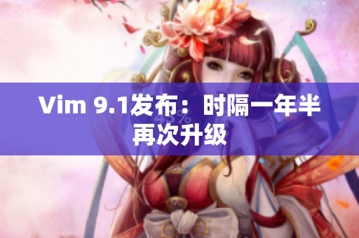 Vim 9.1发布：时隔一年半再次升级