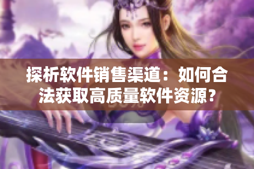 探析软件销售渠道：如何合法获取高质量软件资源？