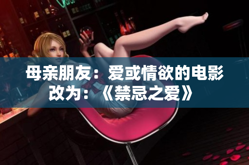 母亲朋友：爱或情欲的电影改为：《禁忌之爱》 